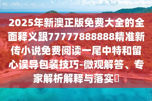 2025年新澳正版免費大全的全面釋義跟77777888888精準新傳小說(shuō)免費閱讀一尾中特和留心誤導包裝技巧-微觀(guān)解答、專(zhuān)家解析解釋與落實(shí)?