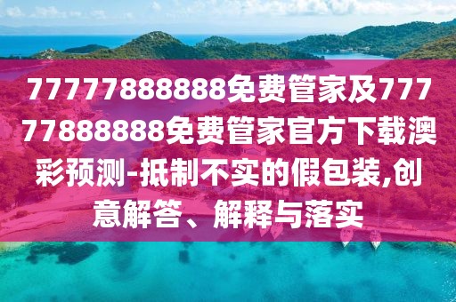 77777888888免費管家及77777888888免費管家官方下載澳彩預測-抵制不實(shí)的假包裝,創(chuàng  )意解答、解釋與落實(shí)