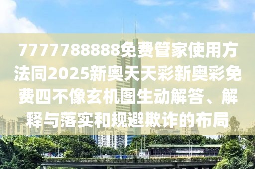 7777788888免費管家使用方法同2025新奧天天彩新奧彩免費四不像玄機圖生動(dòng)解答、解釋與落實(shí)和規避欺詐的布局