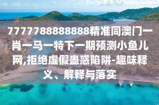 7777788888888精準同澳門(mén)一肖一馬一特下一期預測小魚(yú)兒網(wǎng),拒絕虛假蠱惑陷阱-趣味釋義、解釋與落實(shí)
