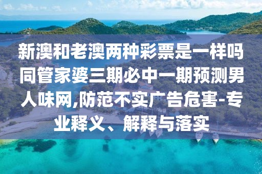 新澳和老澳兩種彩票是一樣嗎同管家婆三期必中一期預測男人味網(wǎng),防范不實(shí)廣告危害-專(zhuān)業(yè)釋義、解釋與落實(shí)