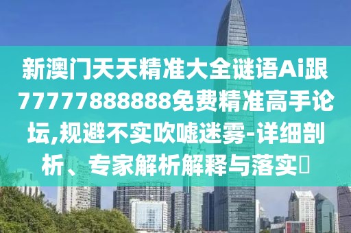新澳門(mén)天天精準大全謎語(yǔ)Ai跟77777888888免費精準高手論壇,規避不實(shí)吹噓迷霧-詳細剖析、專(zhuān)家解析解釋與落實(shí)?