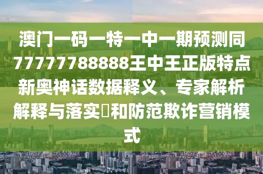 澳門(mén)一碼一特一中一期預測同77777788888王中王正版特點(diǎn)新奧神話(huà)數據釋義、專(zhuān)家解析解釋與落實(shí)?和防范欺詐營(yíng)銷(xiāo)模式