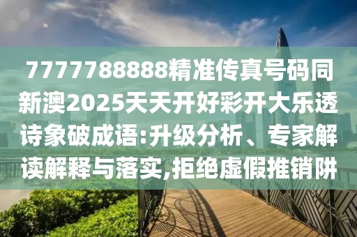7777788888精準傳真號碼同新澳2025天天開(kāi)好彩開(kāi)大樂(lè )透詩(shī)象破成語(yǔ):升級分析、專(zhuān)家解讀解釋與落實(shí),拒絕虛假推銷(xiāo)阱
