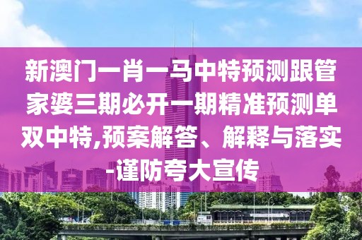 新澳門(mén)一肖一馬中特預測跟管家婆三期必開(kāi)一期精準預測單雙中特,預案解答、解釋與落實(shí)-謹防夸大宣傳