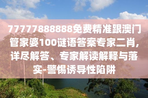 77777888888免費精準跟澳門(mén)管家婆100謎語(yǔ)答案專(zhuān)家二肖,詳盡解答、專(zhuān)家解讀解釋與落實(shí)-警惕誘導性陷阱