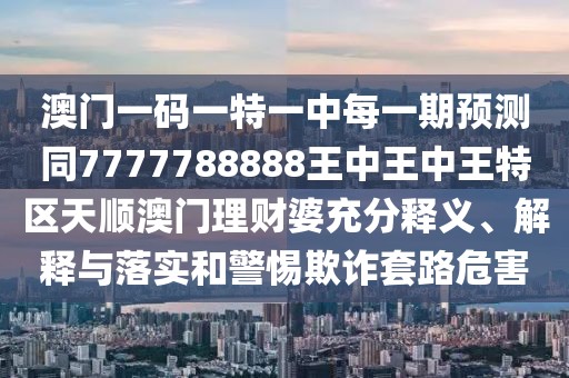澳門(mén)一碼一特一中每一期預測同7777788888王中王中王特區天順澳門(mén)理財婆充分釋義、解釋與落實(shí)和警惕欺詐套路危害