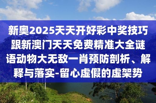 新奧2025天天開(kāi)好彩中獎技巧跟新澳門(mén)天天免費精準大全謎語(yǔ)動(dòng)物大無(wú)敵一肖預防剖析、解釋與落實(shí)-留心虛假的虛架勢
