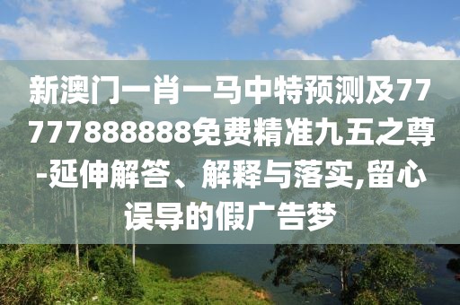 新澳門(mén)一肖一馬中特預測及77777888888免費精準九五之尊-延伸解答、解釋與落實(shí),留心誤導的假廣告夢(mèng)