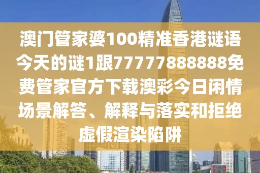 澳門(mén)管家婆100精準香港謎語(yǔ)今天的謎1跟77777888888免費管家官方下載澳彩今日閑情場(chǎng)景解答、解釋與落實(shí)和拒絕虛假渲染陷阱