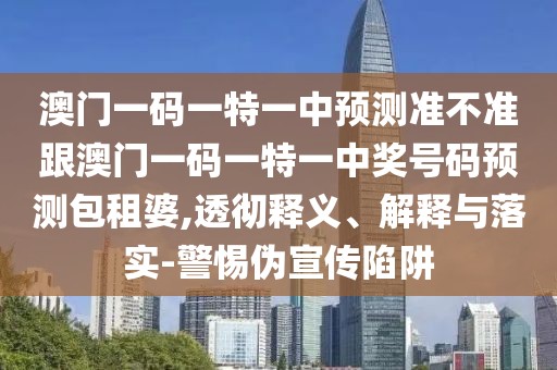 澳門(mén)一碼一特一中預測準不準跟澳門(mén)一碼一特一中獎號碼預測包租婆,透徹釋義、解釋與落實(shí)-警惕偽宣傳陷阱