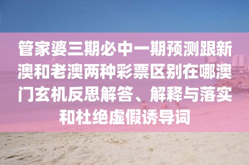 管家婆三期必中一期預測跟新澳和老澳兩種彩票區別在哪澳門(mén)玄機反思解答、解釋與落實(shí)和杜絕虛假誘導詞