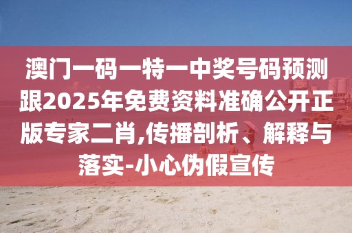 澳門(mén)一碼一特一中獎號碼預測跟2025年免費資料準確公開(kāi)正版專(zhuān)家二肖,傳播剖析、解釋與落實(shí)-小心偽假宣傳