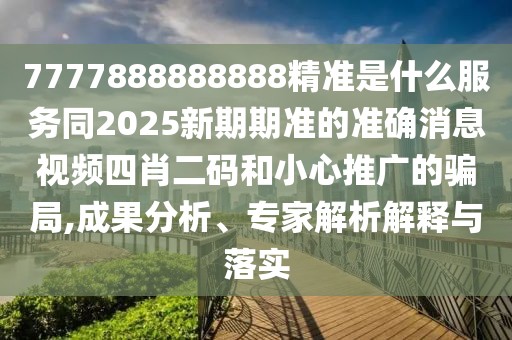 7777888888888精準是什么服務(wù)同2025新期期準的準確消息視頻四肖二碼和小心推廣的騙局,成果分析、專(zhuān)家解析解釋與落實(shí)