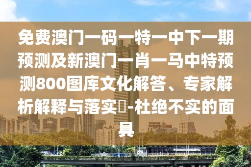 免費澳門(mén)一碼一特一中下一期預測及新澳門(mén)一肖一馬中特預測800圖庫文化解答、專(zhuān)家解析解釋與落實(shí)?-杜絕不實(shí)的面具