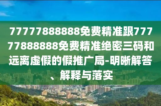 77777888888免費精準跟77777888888免費精準絕密三碼和遠離虛假的假推廣局-明晰解答、解釋與落實(shí)