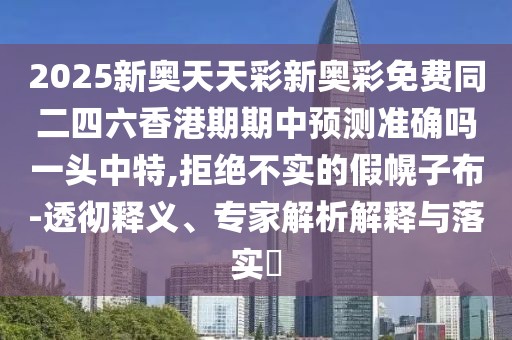2025新奧天天彩新奧彩免費同二四六香港期期中預測準確嗎一頭中特,拒絕不實(shí)的假幌子布-透徹釋義、專(zhuān)家解析解釋與落實(shí)?