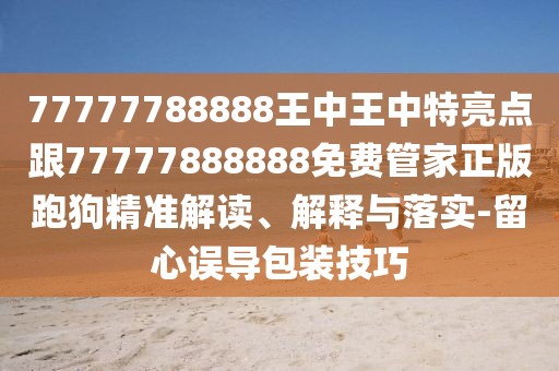 77777788888王中王中特亮點(diǎn)跟77777888888免費管家正版跑狗精準解讀、解釋與落實(shí)-留心誤導包裝技巧