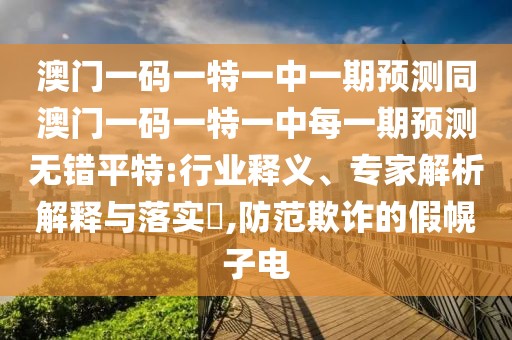 澳門(mén)一碼一特一中一期預測同澳門(mén)一碼一特一中每一期預測無(wú)錯平特:行業(yè)釋義、專(zhuān)家解析解釋與落實(shí)?,防范欺詐的假幌子電