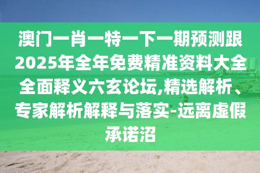 澳門(mén)一肖一特一下一期預測跟2025年全年免費精準資料大全全面釋義六玄論壇,精選解析、專(zhuān)家解析解釋與落實(shí)-遠離虛假承諾沼