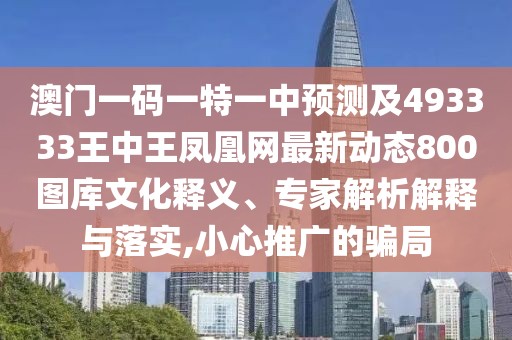 澳門(mén)一碼一特一中預測及493333王中王鳳凰網(wǎng)最新動(dòng)態(tài)800圖庫文化釋義、專(zhuān)家解析解釋與落實(shí),小心推廣的騙局