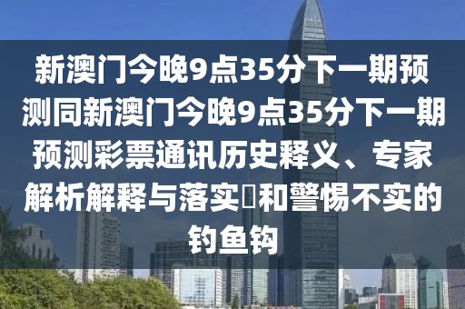 新澳門(mén)今晚9點(diǎn)35分下一期預測同新澳門(mén)今晚9點(diǎn)35分下一期預測彩票通訊歷史釋義、專(zhuān)家解析解釋與落實(shí)?和警惕不實(shí)的釣魚(yú)鉤