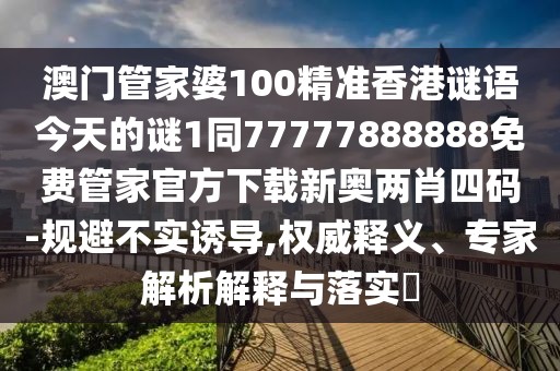 澳門(mén)管家婆100精準香港謎語(yǔ)今天的謎1同77777888888免費管家官方下載新奧兩肖四碼-規避不實(shí)誘導,權威釋義、專(zhuān)家解析解釋與落實(shí)?