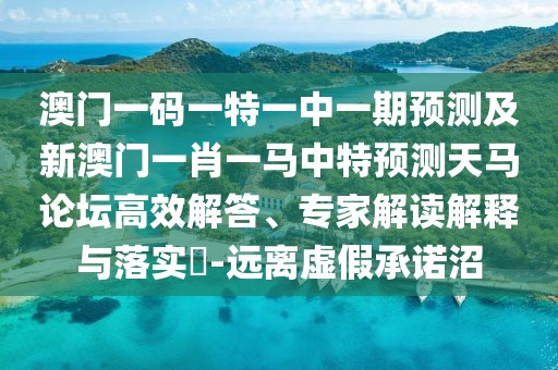 澳門(mén)一碼一特一中一期預測及新澳門(mén)一肖一馬中特預測天馬論壇高效解答、專(zhuān)家解讀解釋與落實(shí)?-遠離虛假承諾沼