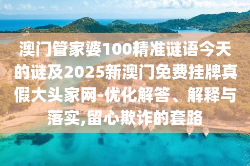澳門(mén)管家婆100精準謎語(yǔ)今天的謎及2025新澳門(mén)免費掛牌真假大頭家網(wǎng)-優(yōu)化解答、解釋與落實(shí),留心欺詐的套路