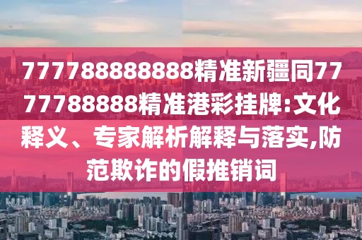 777788888888精準新疆同7777788888精準港彩掛牌:文化釋義、專(zhuān)家解析解釋與落實(shí),防范欺詐的假推銷(xiāo)詞