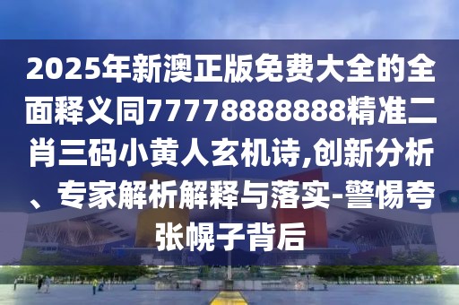 2025年新澳正版免費大全的全面釋義同77778888888精準二肖三碼小黃人玄機詩(shī),創(chuàng  )新分析、專(zhuān)家解析解釋與落實(shí)-警惕夸張幌子背后