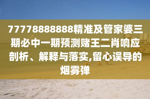 77778888888精準及管家婆三期必中一期預測賭王二肖響應剖析、解釋與落實(shí),留心誤導的煙霧彈