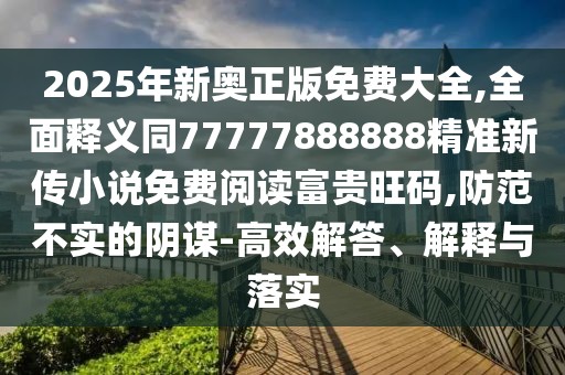 2025年新奧正版免費大全,全面釋義同77777888888精準新傳小說(shuō)免費閱讀富貴旺碼,防范不實(shí)的陰謀-高效解答、解釋與落實(shí)