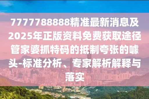 7777788888精準最新消息及2025年正版資料免費獲取途徑管家婆抓特碼的抵制夸張的噱頭-標準分析、專(zhuān)家解析解釋與落實(shí)