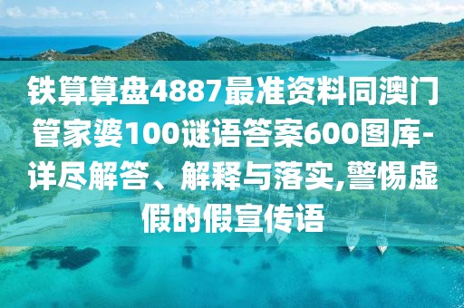 鐵算算盤(pán)4887最準資料同澳門(mén)管家婆100謎語(yǔ)答案600圖庫-詳盡解答、解釋與落實(shí),警惕虛假的假宣傳語(yǔ)