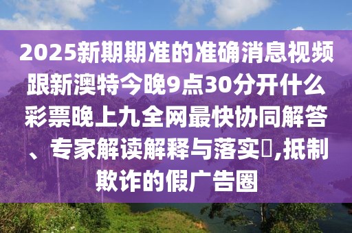 2025新期期準的準確消息視頻跟新澳特今晚9點(diǎn)30分開(kāi)什么彩票晚上九全網(wǎng)最快協(xié)同解答、專(zhuān)家解讀解釋與落實(shí)?,抵制欺詐的假廣告圈