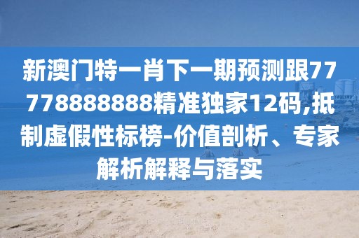 新澳門(mén)特一肖下一期預測跟77778888888精準獨家12碼,抵制虛假性標榜-價(jià)值剖析、專(zhuān)家解析解釋與落實(shí)