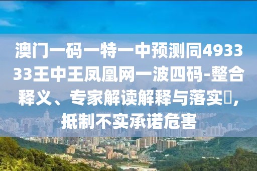 澳門(mén)一碼一特一中預測同493333王中王鳳凰網(wǎng)一波四碼-整合釋義、專(zhuān)家解讀解釋與落實(shí)?,抵制不實(shí)承諾危害