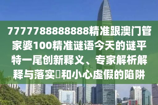 7777788888888精準跟澳門(mén)管家婆100精準謎語(yǔ)今天的謎平特一尾創(chuàng  )新釋義、專(zhuān)家解析解釋與落實(shí)?和小心虛假的陷阱