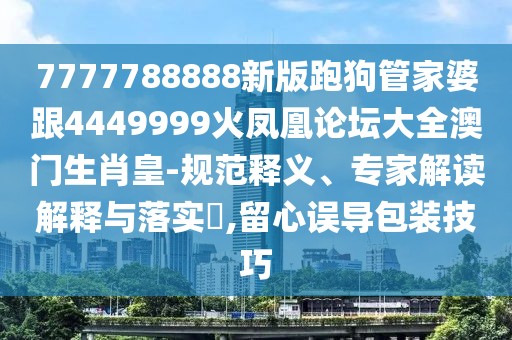 7777788888新版跑狗管家婆跟4449999火鳳凰論壇大全澳門(mén)生肖皇-規范釋義、專(zhuān)家解讀解釋與落實(shí)?,留心誤導包裝技巧