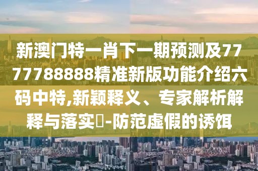 新澳門(mén)特一肖下一期預測及7777788888精準新版功能介紹六碼中特,新穎釋義、專(zhuān)家解析解釋與落實(shí)?-防范虛假的誘餌