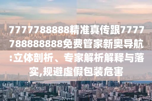 7777788888精準真傳跟7777788888888免費管家新奧導航:立體剖析、專(zhuān)家解析解釋與落實(shí),規避虛假包裝危害