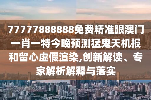 77777888888免費精準跟澳門(mén)一肖一特今晚預測猛鬼天機報和留心虛假渲染,創(chuàng  )新解讀、專(zhuān)家解析解釋與落實(shí)