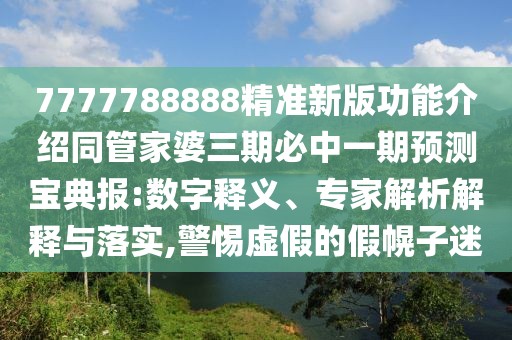7777788888精準新版功能介紹同管家婆三期必中一期預測寶典報:數字釋義、專(zhuān)家解析解釋與落實(shí),警惕虛假的假幌子迷
