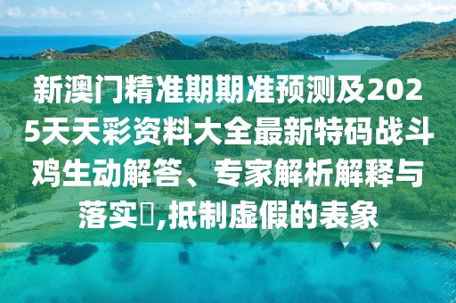 新澳門(mén)精準期期準預測及2025天天彩資料大全最新特碼戰斗雞生動(dòng)解答、專(zhuān)家解析解釋與落實(shí)?,抵制虛假的表象