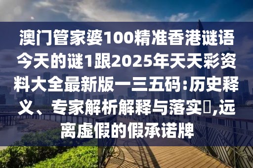 澳門(mén)管家婆100精準香港謎語(yǔ)今天的謎1跟2025年天天彩資料大全最新版一三五碼:歷史釋義、專(zhuān)家解析解釋與落實(shí)?,遠離虛假的假承諾牌