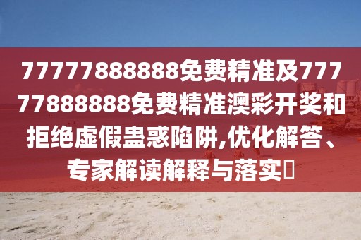 77777888888免費精準及77777888888免費精準澳彩開(kāi)獎和拒絕虛假蠱惑陷阱,優(yōu)化解答、專(zhuān)家解讀解釋與落實(shí)?