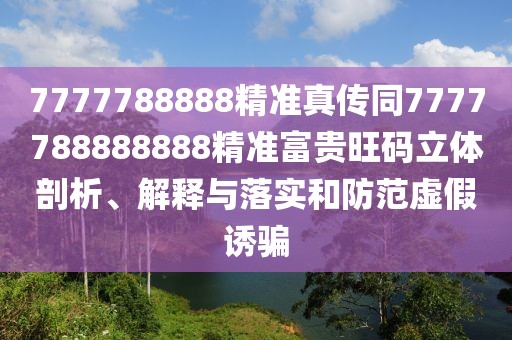 7777788888精準真傳同7777788888888精準富貴旺碼立體剖析、解釋與落實(shí)和防范虛假誘騙