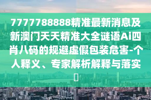 7777788888精準最新消息及新澳門(mén)天天精準大全謎語(yǔ)Ai四肖八碼的規避虛假包裝危害-個(gè)人釋義、專(zhuān)家解析解釋與落實(shí)?