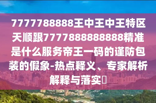 7777788888王中王中王特區天順跟7777888888888精準是什么服務(wù)帝王一碼的謹防包裝的假象-熱點(diǎn)釋義、專(zhuān)家解析解釋與落實(shí)?